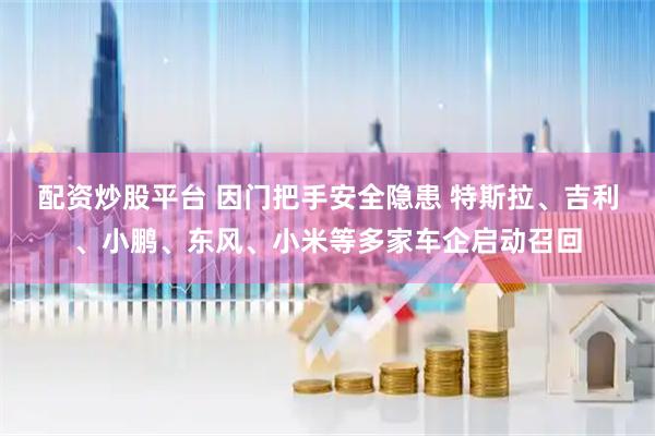 配资炒股平台 因门把手安全隐患 特斯拉、吉利、小鹏、东风、小米等多家车企启动召回