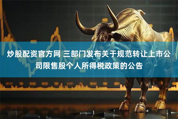 炒股配资官方网 三部门发布关于规范转让上市公司限售股个人所得税政策的公告