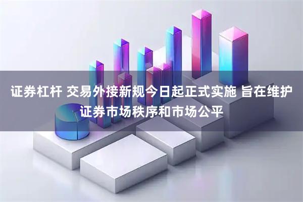 证券杠杆 交易外接新规今日起正式实施 旨在维护证券市场秩序和市场公平
