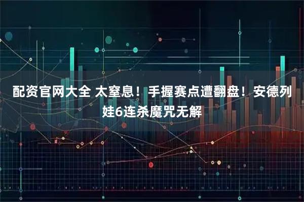 配资官网大全 太窒息！手握赛点遭翻盘！安德列娃6连杀魔咒无解