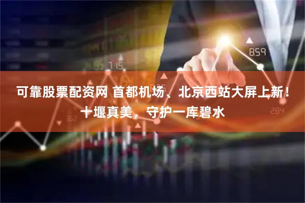 可靠股票配资网 首都机场、北京西站大屏上新！十堰真美，守护一库碧水