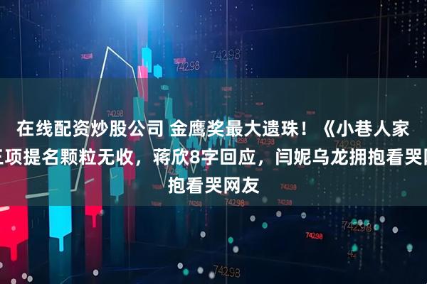 在线配资炒股公司 金鹰奖最大遗珠！《小巷人家》三项提名颗粒无收，蒋欣8字回应，闫妮乌龙拥抱看哭网友