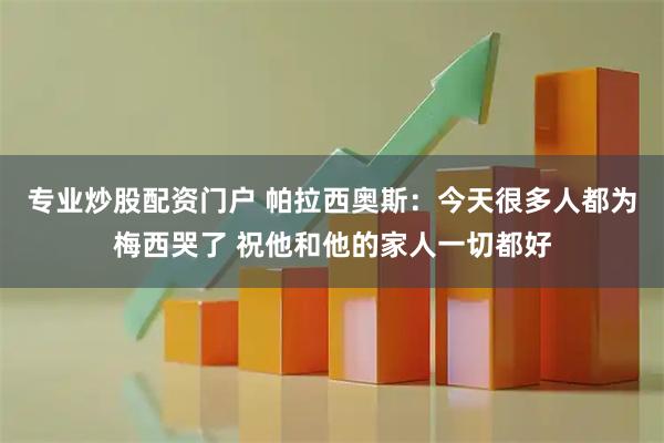 专业炒股配资门户 帕拉西奥斯：今天很多人都为梅西哭了 祝他和他的家人一切都好